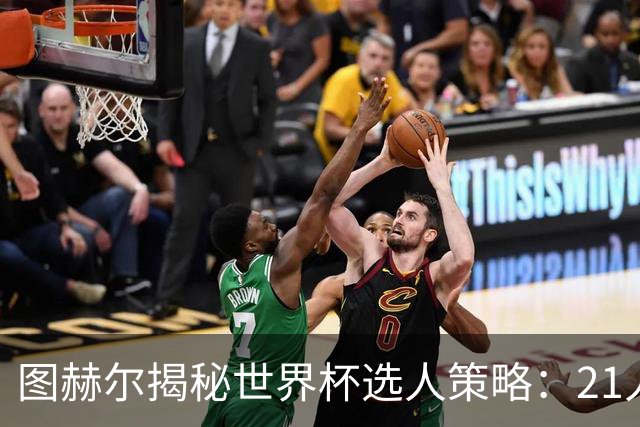 图赫尔揭秘世界杯选人策略：21人足矣，团队和谐最关键