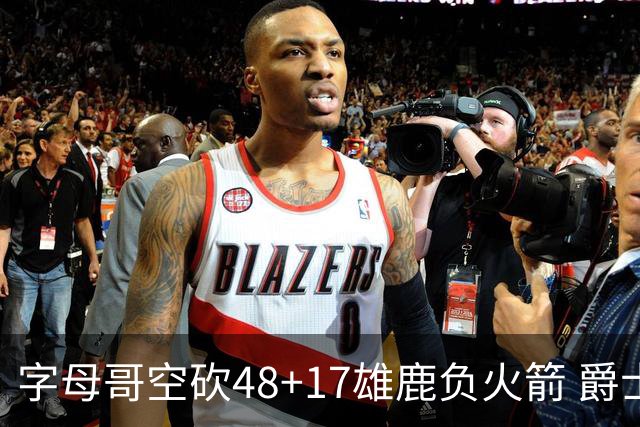 字母哥空砍48+17雄鹿负火箭 爵士力克无帝76人