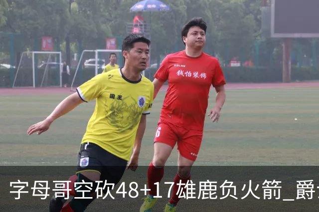字母哥空砍48+17雄鹿负火箭 爵士力克无帝76人
