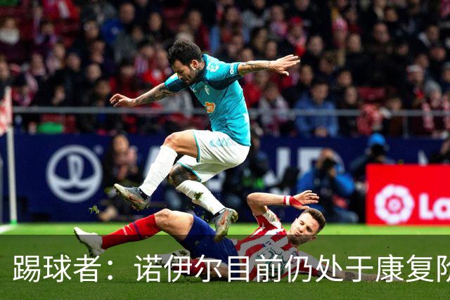 踢球者：诺伊尔目前仍处于康复阶段，能否赶上最后一场热身赛存疑